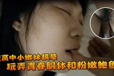 【自拍偷拍】把高中小嫩妹搞晕躺在床上鼾声如雷玩弄青春胴体和粉嫩鲍鱼尿道口阴道口看得清清楚楚