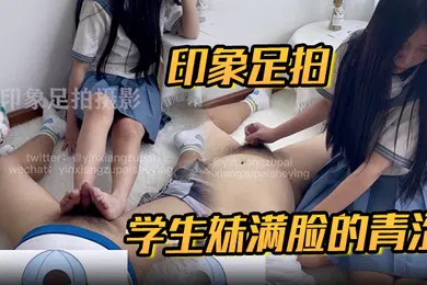 【学生萝莉】印象足拍学生妹满脸的青涩很听话很配合害羞的足交