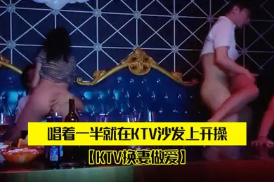 【自拍偷拍】两对.夫妻KT.V唱歌唱着.一半.就在KTV.沙发上.开操