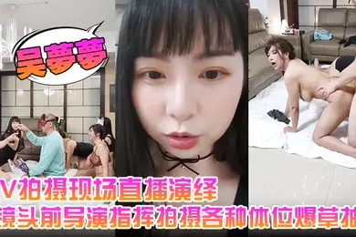 【国产厂牌】吴梦梦AV拍摄现场直播演绎全程露脸让小哥吃奶玩逼镜头前导演指挥拍摄各种体位爆草抽插