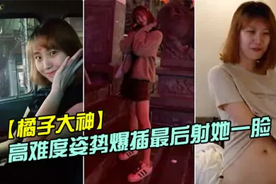【学生萝莉】橘子大神酒店约炮19岁的美女大学生各种高难度姿势爆插最后射她一脸
