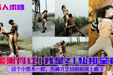 【乱伦】万人求档媚黑网红我是Z私拍全套这个小黑不一样各种才艺给姐姐搞上瘾了