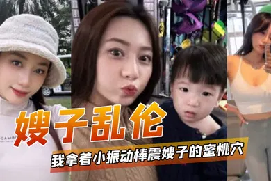 【乱伦】嫂子乱伦我拿着小振动棒震嫂子的蜜桃穴让她放松放松不一会嫂子淫水泛滥