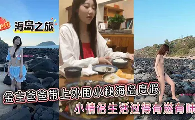 【乱伦】金主爸爸带上外围小秘海岛度假，小情侣生活过得有滋有味，全程拍摄记录