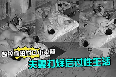 【自拍偷拍】监控偷拍村口小卖部夫妻打烊后过性生活媳妇还不错干完给洗屌