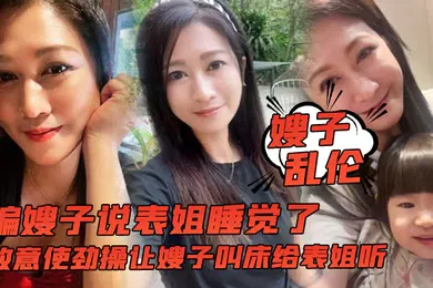 【乱伦】嫂子乱伦骗嫂子说表姐睡觉了故意使劲操让嫂子叫床给表姐听