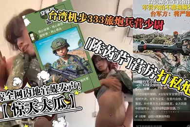 【自拍偷拍】惊天大瓜台湾机步333旅炮兵营少尉陈芮芹营房打私炮震惊全网内地官媒发声