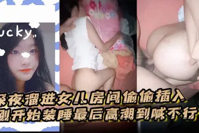 【乱伦】深夜溜进女儿房间偷偷插入刚开始装睡最后高潮到喊不行了
