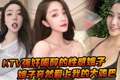【强奸迷奸】KTV强奸喝醉的性感嫂子强奸以后嫂子竟然爱上我的大鸡巴主动勾引我
