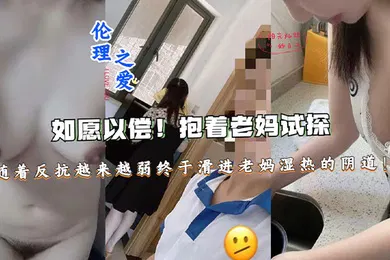 【乱伦】如愿以偿！抱着老妈试探，随着反抗越来越弱终于滑进老妈湿热的阴道终于滑进老妈湿热的阴道