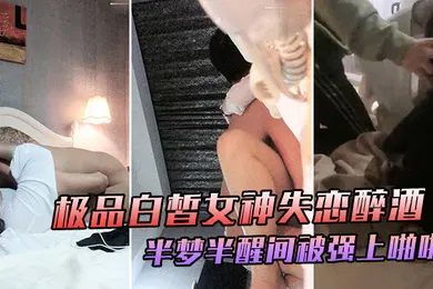 【强奸迷奸】极品白皙女神失恋醉酒于半梦半醒间大喊你不要摸被强上啪啪爆干极度挣扎仍然插入爆操喊着前男友名字表情娇喘销魂诱人
