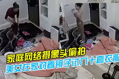 【自拍偷拍】家庭网络摄像头偷拍模特身材气质美女在家对着镜子试几十套衣服穿搭堪比时装秀