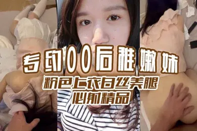 【丝袜制服】专约00后稚嫩妹粉色上衣白丝美腿必射精品