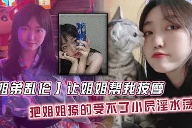 【乱伦】让姐姐帮我按摩，把姐姐撩的受不了小屄淫水荡漾，自己脱裤子骑上来