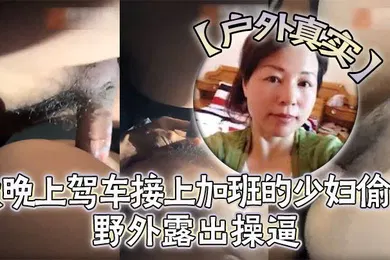 【自拍偷拍】户外真实野外露出操逼对白刺激大晚上驾车接上加班的少妇偷情脱下裤子打灯光掰穴在菜地边操逼第一人称视角后入无套内射