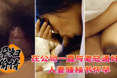 【自拍偷拍】孕妇偷情在公司一直与老总通奸的人妻骚秘书怀孕期间也不休息性欲更加旺盛大肚子大屁股各种体位啪啪啪高潮喷水
