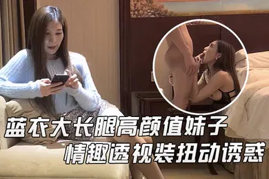 【国产厂牌】文轩探花蓝衣大长腿高颜值妹子啪啪情趣透视装扭动诱惑抬腿站立后入