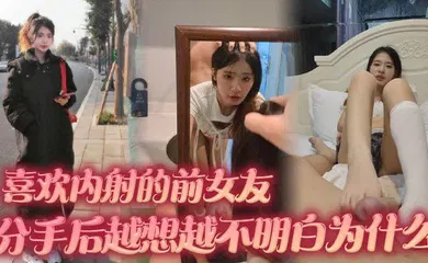 【自拍偷拍】喜欢内射的前女友 分手后越想越不明白为什么 难道我满足不了她吗