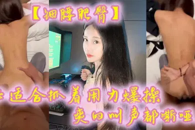 【自拍偷拍】细腰肥臀正适合抓着用力爆操爽的叫声都嘶哑了看菊花的状态也没少挨操
