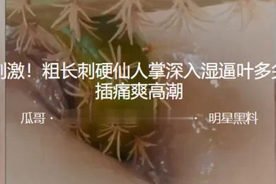【重口调教】重口刺激粗长刺硬仙人掌深入湿逼叶多尖刺抽插痛爽高潮