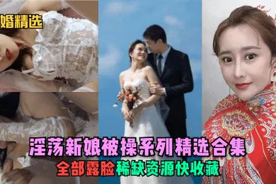 【自拍偷拍】新婚精选淫荡新娘被操系列精选合集全部露脸稀缺资源快收藏