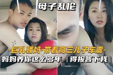 【乱伦】巨乳骚妈_带着高三儿子车震妈妈养你这么多年得报答小我