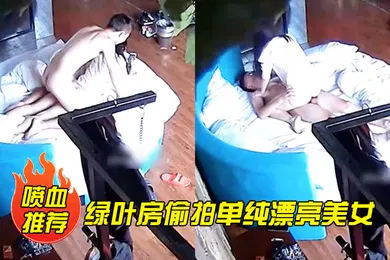 【自拍偷拍】喷血推荐绿叶房偷拍单纯漂亮美女酒店和网友见面被要求啪啪美女不同意强行扯掉内裤后插式干爽后主动配合