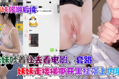 【丝袜制服】带妹旅游后续妹妹吵着让去看电影套路妹妹走楼梯撕开黑丝强上内射
